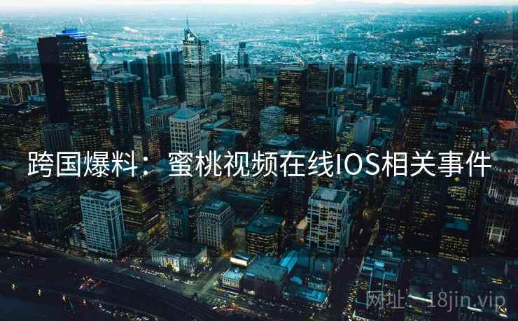 跨国爆料:蜜桃视频在线IOS相关事件