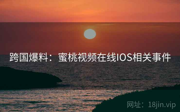 跨国爆料:蜜桃视频在线IOS相关事件