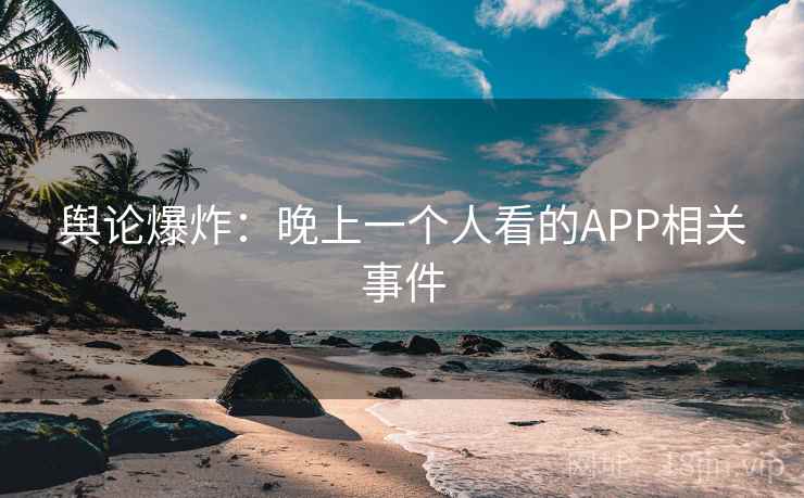 舆论爆炸:晚上一个人看的APP相关事件 第2张 舆论爆炸:晚上一个人看的APP相关事件 第2张
