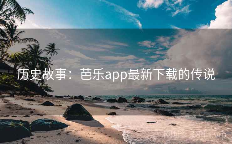 历史故事:芭乐app最新下载的传说 第2张 历史故事:芭乐app最新下载的传说 第2张