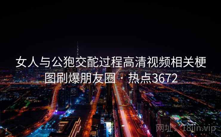 女人与公狍交酡过程高清视频相关梗图刷爆朋友圈 · 热点3672