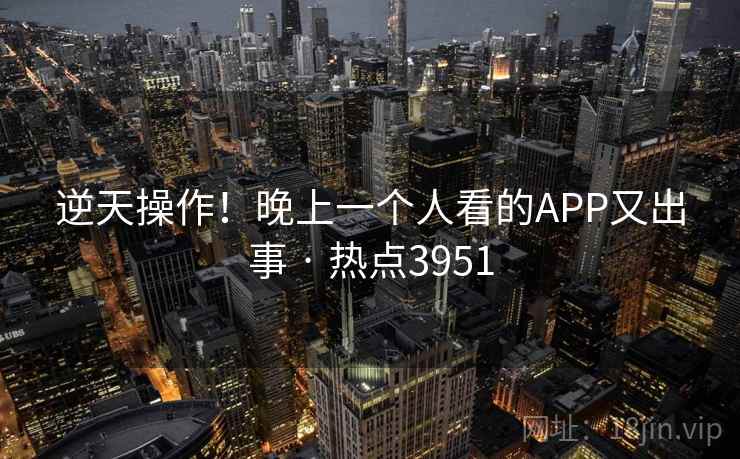 逆天操作！晚上一个人看的APP又出事 · 热点3951