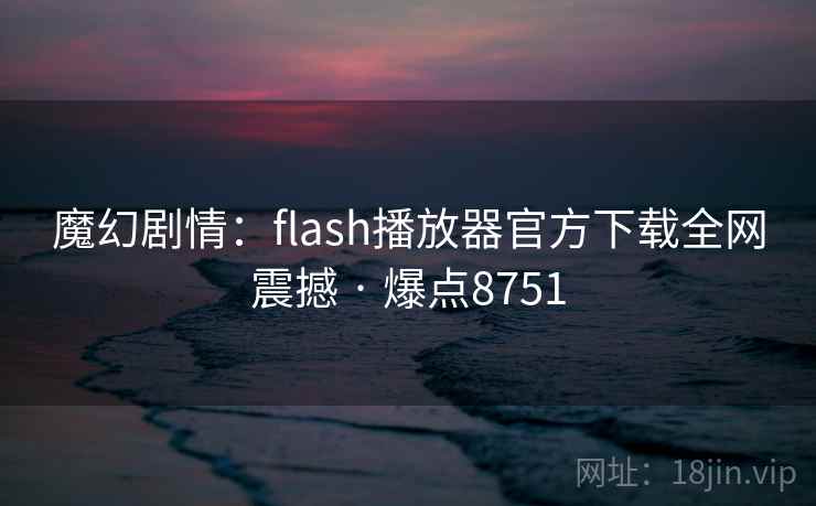 魔幻剧情：flash播放器官方下载全网震撼 · 爆点8751  第1张