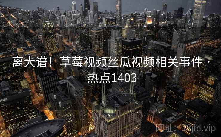 离大谱!草莓视频丝瓜视频相关事件 · 热点1403