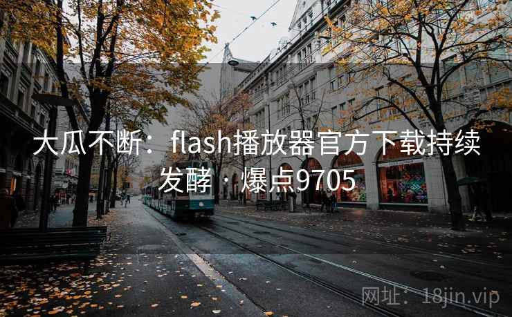 大瓜不断：flash播放器官方下载持续发酵 · 爆点9705