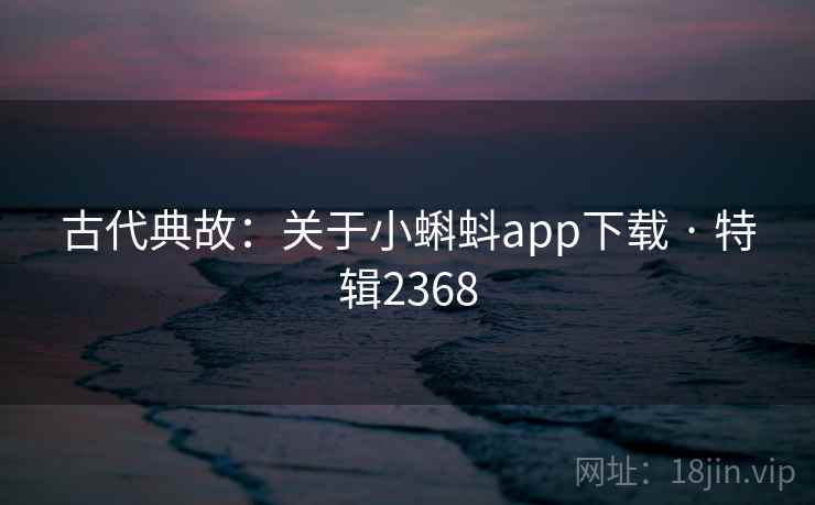 古代典故：关于小蝌蚪app下载 · 特辑2368