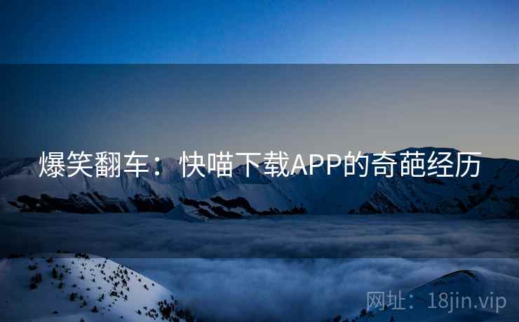 爆笑翻车：快喵下载APP的奇葩经历  第1张