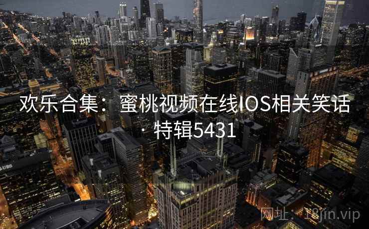 欢乐合集：蜜桃视频在线IOS相关笑话 · 特辑5431