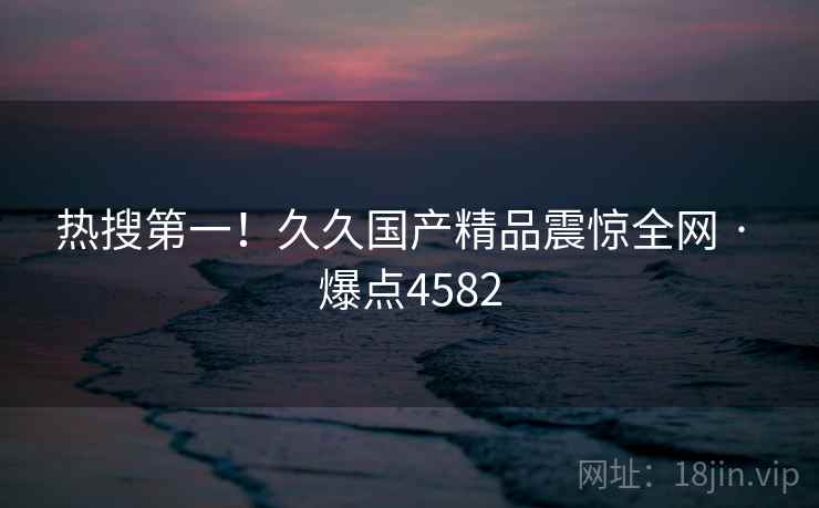 热搜第一!久久国产精品震惊全网 · 爆点4582 第1张 热搜第一!久久国产精品震惊全网 · 爆点4582 第1张