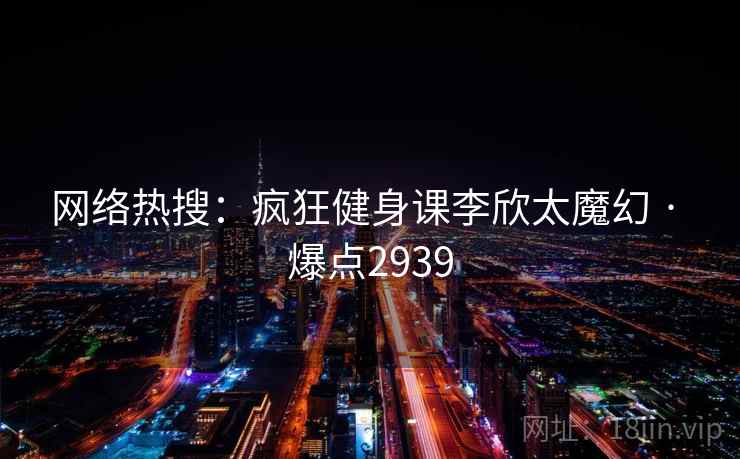 网络热搜：疯狂健身课李欣太魔幻 · 爆点2939