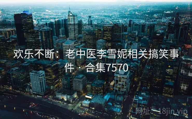 欢乐不断：老中医李雪妮相关搞笑事件 · 合集7570  第1张