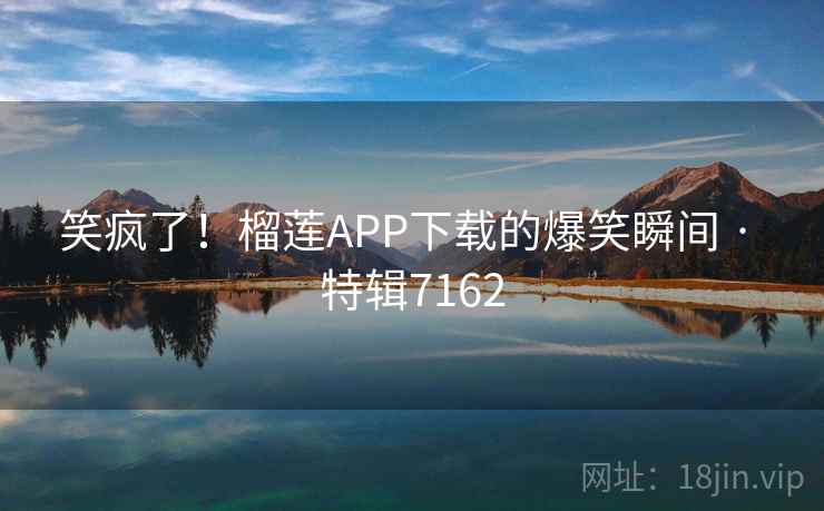 笑疯了！榴莲APP下载的爆笑瞬间 · 特辑7162