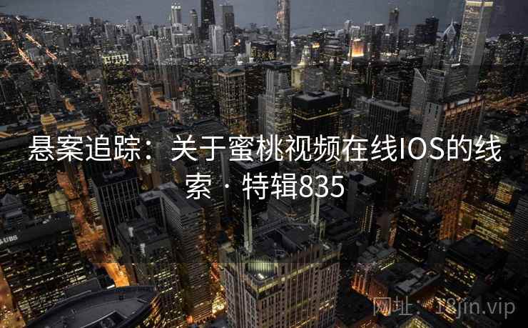 悬案追踪：关于蜜桃视频在线IOS的线索 · 特辑835