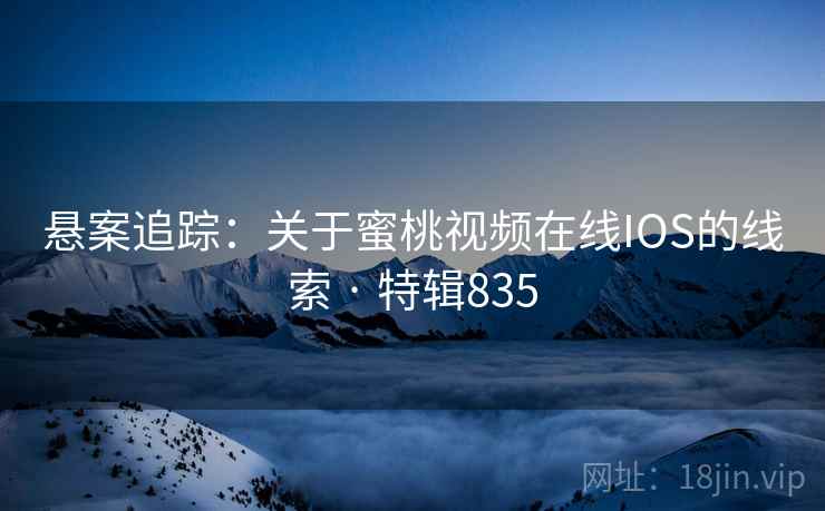 悬案追踪：关于蜜桃视频在线IOS的线索 · 特辑835