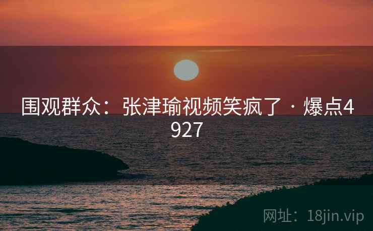 围观群众:张津瑜视频笑疯了 · 爆点4927