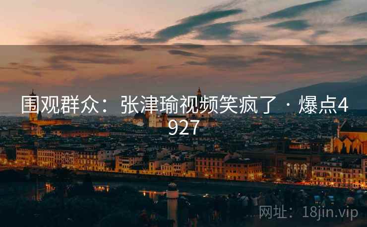 围观群众:张津瑜视频笑疯了 · 爆点4927