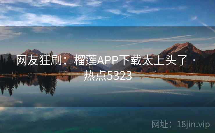 网友狂刷：榴莲APP下载太上头了 · 热点5323