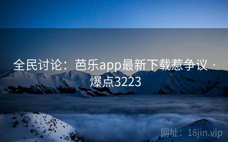 全民讨论:芭乐app最新下载惹争议 · 爆点3223
