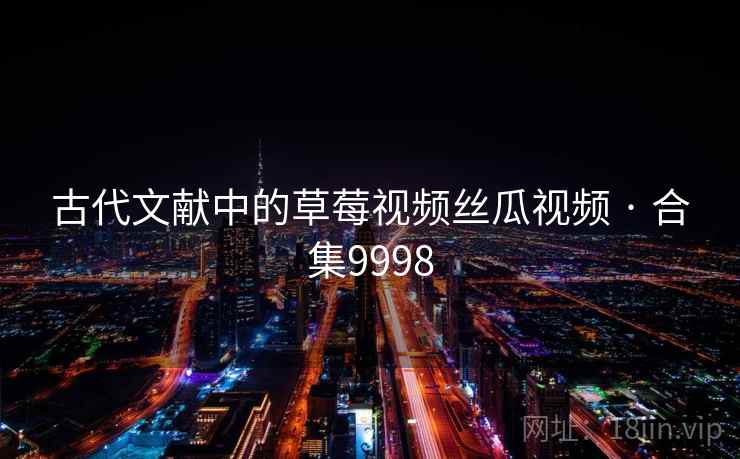 古代文献中的草莓视频丝瓜视频 · 合集9998