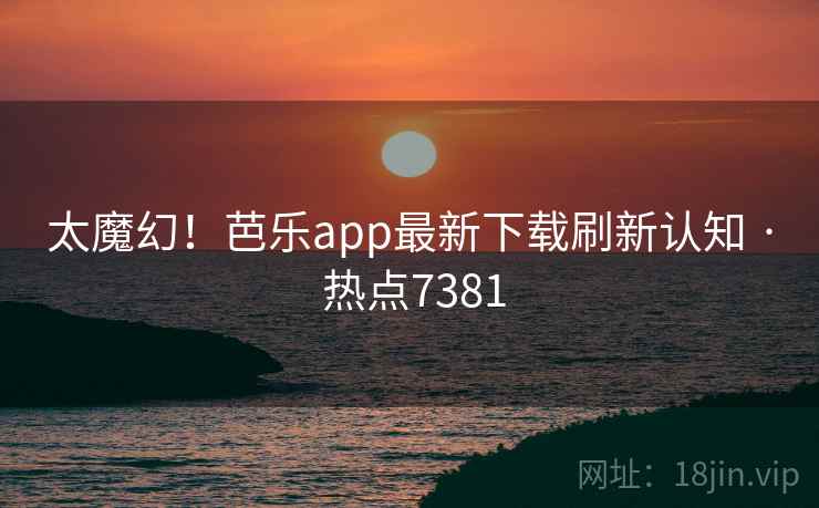 太魔幻!芭乐app最新下载刷新认知 · 热点7381