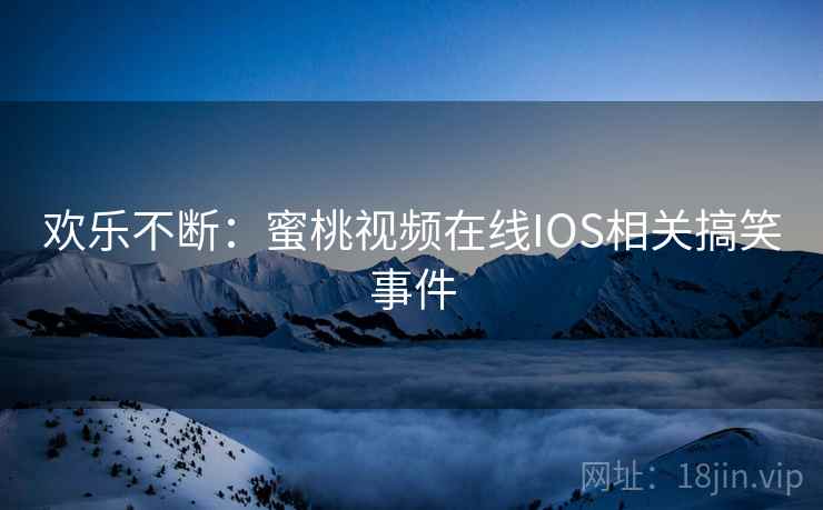 欢乐不断：蜜桃视频在线IOS相关搞笑事件