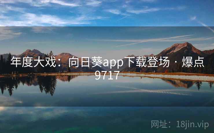 年度大戏：向日葵app下载登场 · 爆点9717