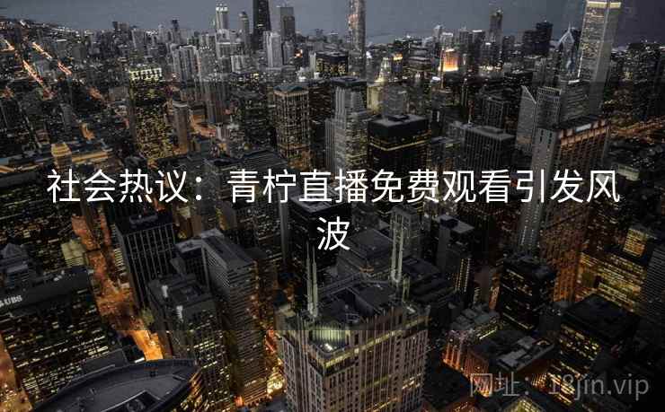 社会热议：青柠直播免费观看引发风波  第2张