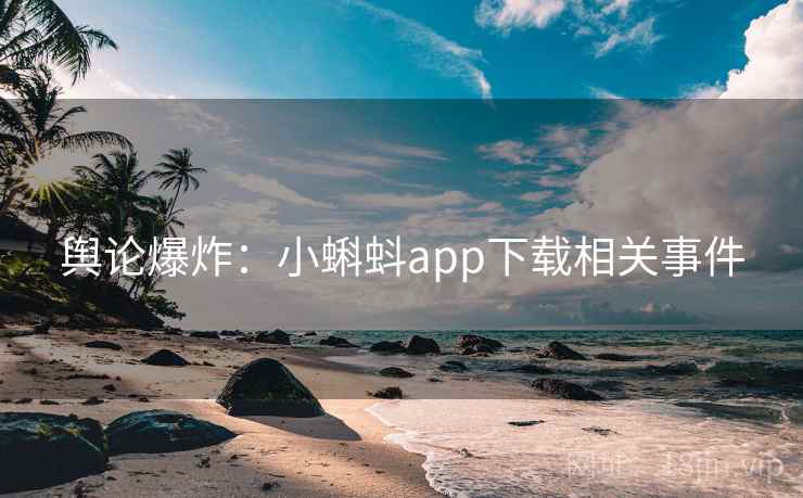 舆论爆炸：小蝌蚪app下载相关事件