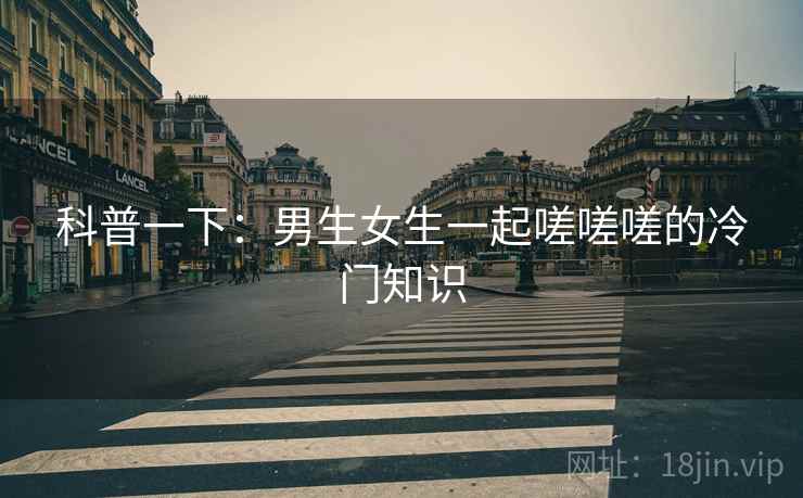 科普一下：男生女生一起嗟嗟嗟的冷门知识  第1张
