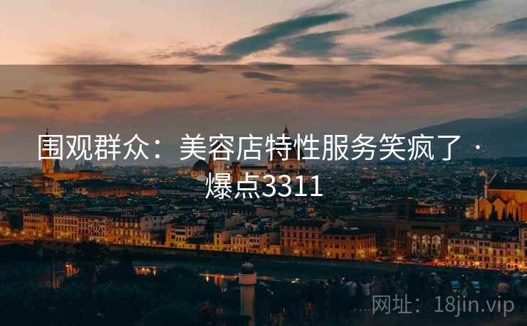 围观群众：美容店特性服务笑疯了 · 爆点3311