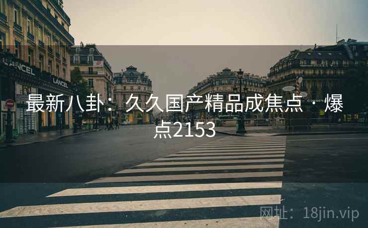 最新八卦：久久国产精品成焦点 · 爆点2153