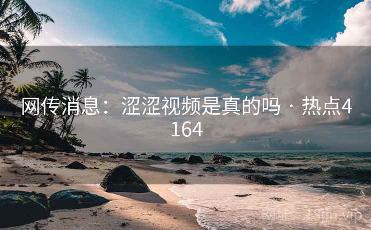 网传消息：涩涩视频是真的吗 · 热点4164
