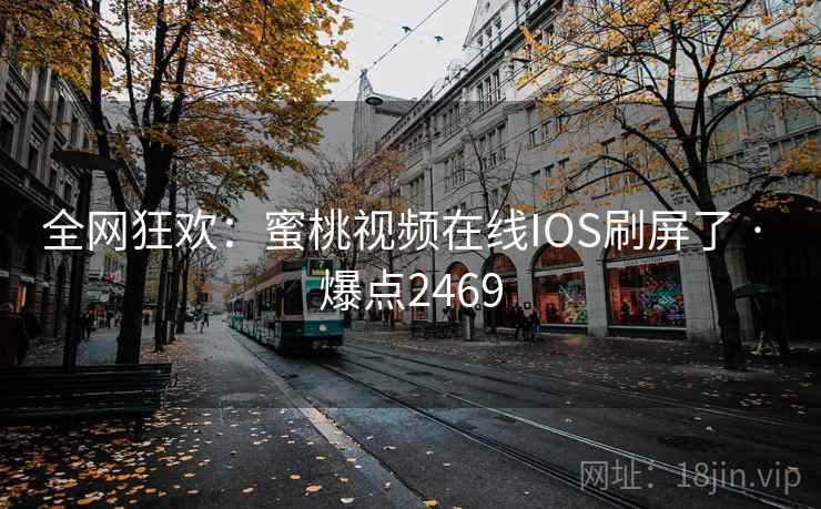 全网狂欢：蜜桃视频在线IOS刷屏了 · 爆点2469