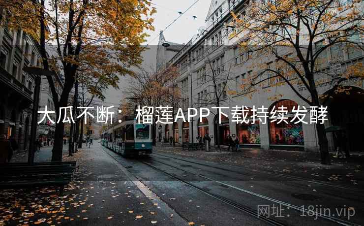 大瓜不断:榴莲APP下载持续发酵