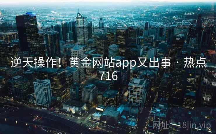 逆天操作!黄金网站app又出事 · 热点716