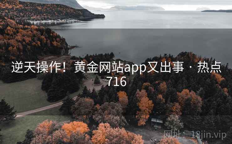 逆天操作!黄金网站app又出事 · 热点716