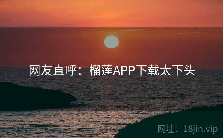 网友直呼:榴莲APP下载太下头
