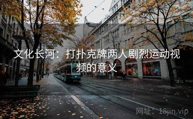 文化长河:打扑克牌两人剧烈运动视频的意义