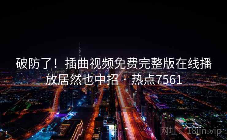 破防了！插曲视频免费完整版在线播放居然也中招 · 热点7561