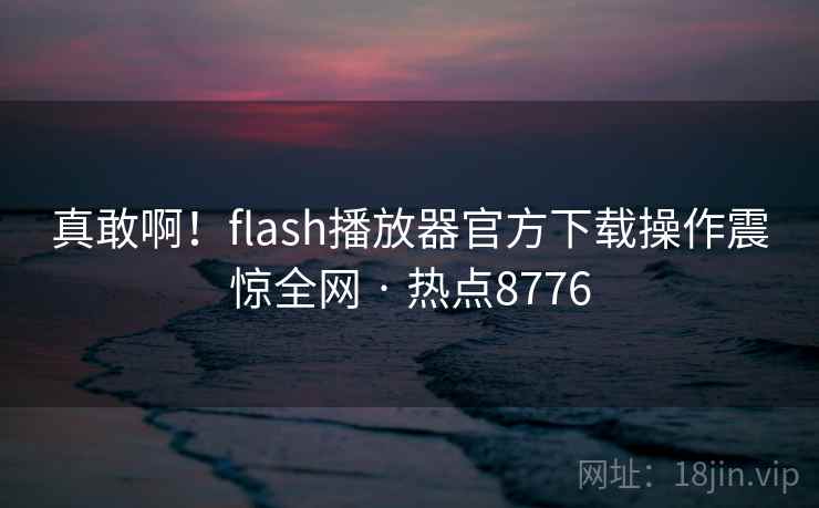 真敢啊！flash播放器官方下载操作震惊全网 · 热点8776