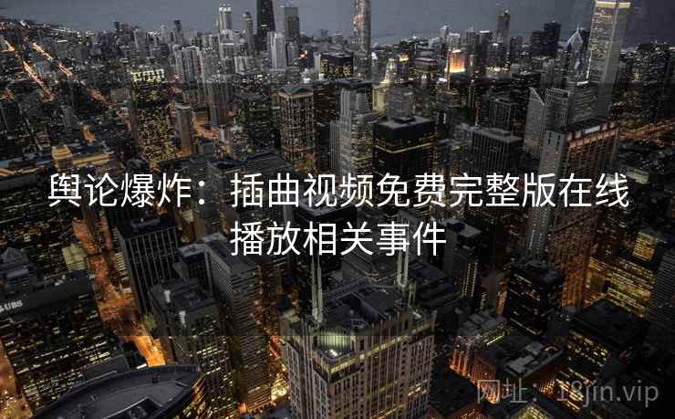 舆论爆炸：插曲视频免费完整版在线播放相关事件