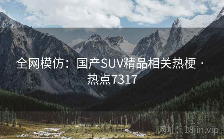 全网模仿：国产SUV精品相关热梗 · 热点7317