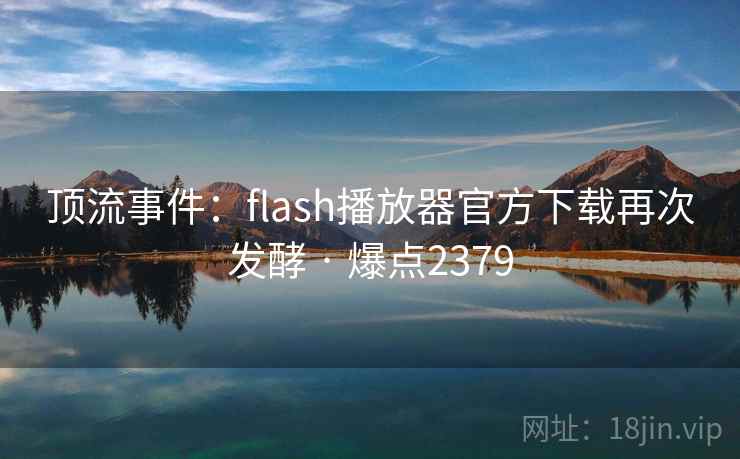 顶流事件：flash播放器官方下载再次发酵 · 爆点2379